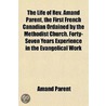 Life Of Rev. Amand Parent, The First French Canadian Ordained By The Methodist Church. Forty-Seven Years Experience In The Evangelical Work door Amand Parent