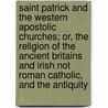 Saint Patrick And The Western Apostolic Churches; Or, The Religion Of The Ancient Britains And Irish Not Roman Catholic, And The Antiquity door William Craig Brownlee