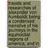 Travels And Researches Of Alexander Von Humboldt; Being A Condensed Narrative Of His Journeys In The Equinoctial Regions Of America, And In
