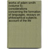 Works Of Adam Smith (Volume 5); Considerations Concerning The Formation Of Languages. Essays On Philosophical Subjects. Account Of The Life by Adam Smith