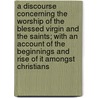 A Discourse Concerning The Worship Of The Blessed Virgin And The Saints; With An Account Of The Beginnings And Rise Of It Amongst Christians door William Clagett