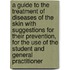A Guide To The Treatment Of Diseases Of The Skin With Suggestions For Their Prevention, For The Use Of The Student And General Practitioner
