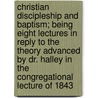 Christian Discipleship And Baptism; Being Eight Lectures In Reply To The Theory Advanced By Dr. Halley In The Congregational Lecture Of 1843 door Charles Stovel