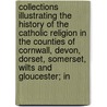 Collections Illustrating The History Of The Catholic Religion In The Counties Of Cornwall, Devon, Dorset, Somerset, Wilts And Gloucester; In door George Oliver