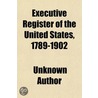 Executive Register Of The United States, 1789-1902; A List Of The Presidents And Their Cabinets, To Which Have Been Added The Laws Governing door Unknown Author