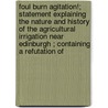 Foul Burn Agitation!; Statement Explaining The Nature And History Of The Agricultural Irrigation Near Edinburgh ; Containing A Refutation Of by Unknown Author