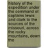 History Of The Expedition Under The Command Of Captains Lewis And Clark To The Sources Of The Missouri, Across The Rocky Mountains, Down The