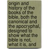 Origin And History Of The Books Of The Bible, Both The Canonical And The Apocryphal, Designed To Show What The Bible Is Not, What It Is, And door Calvin Ellis Stowe