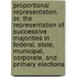 Proportional Representation, Or, The Representation Of Successive Majorities In Federal, State, Municipal, Corporate, And Primary Elections