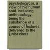 Psychology; Or, A View Of The Human Soul. Including Anthropology, Being The Substance Of A Course Of Lectures, Delivered To The Junior Class door Frederick August Rauch