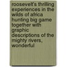 Roosevelt's Thrilling Experiences In The Wilds Of Africa Hunting Big Game Together With Graphic Descriptions Of The Mighty Rivers, Wonderful by Marshall Everett