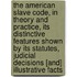 The American Slave Code, In Theory And Practice, Its Distinctive Features Shown By Its Statutes, Judicial Decisions [And] Illustrative Facts