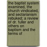 The Baptist System Examined, The Church Vindicated, And Sectarianism Rebuked; A Review Of Dr. Fuller And Others On  Baptism And The Terms Of door Joseph Augustus Seiss