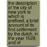 The Description Of The City Of New York To Which Is Prefixed, A Brief Account Of Its First Settlement By The Dutch, In The Year 1629; And Of