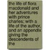 The Life Of Flora Macdonald And Her Adventures With Prince Charles; With A Life Of The Author, And An Appendix Giving The Descendents Of The