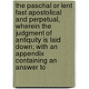 The Paschal Or Lent Fast Apostolical And Perpetual, Wherein The Judgment Of Antiquity Is Laid Down; With An Appendix Containing An Answer To door Peter Gunning