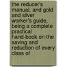 The Reducer's Manual, And Gold And Silver Worker's Guide, Being A Complete Practical Hand-Book On The Saving And Reduction Of Every Class Of door Victor G. Bloede