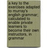 A Key To The Exercises Adapted To Murray's English Grammar; Calculated To Enable Private Learners To Become Their Own Instructors, In Grammar by Lindley Murray