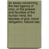 An Essay Concerning The Free Agency Of Man, Or The Powers And Faculties Of The Human Mind, The Decrees Of God, Moral Obligation, Natural Law; door Nicholas Baylies