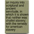 An Inquiry Into Scriptural And Ancient Servitude, In Which It Is Shown That Neither Was Chattel Slavery; With The Remedy For American Slavery