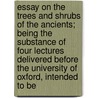 Essay On The Trees And Shrubs Of The Ancients; Being The Substance Of Four Lectures Delivered Before The University Of Oxford, Intended To Be door Charles Daubeny