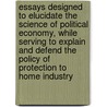 Essays Designed To Elucidate The Science Of Political Economy, While Serving To Explain And Defend The Policy Of Protection To Home Industry door Horace Greeley