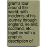 Grant's Tour Around The World; With Incidents Of His Journey Through England, Ireland, Scotland, Etc., Together With A Graphic Description Of door J.F. Packard