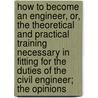 How To Become An Engineer, Or, The Theoretical And Practical Training Necessary In Fitting For The Duties Of The Civil Engineer; The Opinions by George Washington Plympton