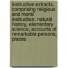 Instructive Extracts, Comprising Religious And Moral Instruction, Natural History, Elementary Science, Accounts Of Remarkable Persons, Places door Unknown Author