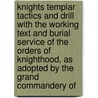 Knights Templar Tactics And Drill With The Working Text And Burial Service Of The Orders Of Knighthood, As Adopted By The Grand Commandery Of door Ellery Irving Garfield