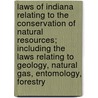 Laws Of Indiana Relating To The Conservation Of Natural Resources; Including The Laws Relating To Geology, Natural Gas, Entomology, Forestry by Indiana