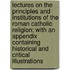 Lectures On The Principles And Institutions Of The Roman Catholic Religion; With An Appendix Containing Historical And Critical Illustrations