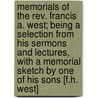 Memorials Of The Rev. Francis A. West; Being A Selection From His Sermons And Lectures, With A Memorial Sketch By One Of His Sons [F.H. West] by Francis Athow West
