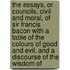 The Essays, Or Councils, Civil And Moral, Of Sir Francis Bacon With A Table Of The Colours Of Good And Evil. And A Discourse Of The Wisdom Of
