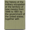 The History Of The Military Occupation Of The Territory Of New Mexico From 1846 To 1851 By The Government Of The United States; Together With door Ralph Emerson Twitchell
