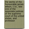 The Works Of The Honourable James Wilson, L.L.D., Late One Of The Associate Justices Of The Supreme Court Of The United States, And Professor door Unknown Author