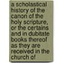 A Scholastical History Of The Canon Of The Holy Scripture, Or The Certains And In Dubitate Books Thereof As They Are Received In The Church Of