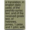 A Translation, In English Daily Used, Of The Peshito-Syriac Text, And Of The Received Greek Text, Of Hebrews, James, 1 Peter, And 1 John; With by William Norton