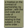 A Treatise On The Contract Of Partnership; By Pothier ; With The Civil Code And Code Of Commerce Relating To That Subject, In The Same Order ; by Robert Joseph Pothier