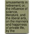 Amusements In Retirement; Or, The Influence Of Science, Literature, And The Liberal Arts, On The Manners And Happiness Of Private Life, By The
