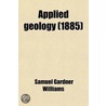 Applied Geology; A Treatise On The Industrial Relations Of Geological Structure; And On The Nature, Occurrence, And Uses Of Substances Derived by Samuel Gardner Williams
