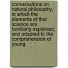 Conversations On Natural Philosophy; In Which The Elements Of That Science Are Familiarly Explained, And Adapted To The Comprehension Of Young by Mrs. Marcet