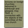 Lectures On Foreign Churches; Delivered In Edinburgh And Glasgow, May 1845, In Connection With The Objects Of The Committee Of The Free Church by Free Church of Scotland