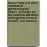 Leucorrhoea And Other Varieties Of Gynaecological Catarrh; A Treatise On The Catarrhal Affections Of The Genital Canal Of Women, Their Medical by Homer Irvin Ostrom