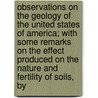 Observations On The Geology Of The United States Of America; With Some Remarks On The Effect Produced On The Nature And Fertility Of Soils, By by William Maclure
