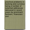 Practical Problems In Banking And Currency Being A Number Of Selected Addresses Delivered In Recent Years By Prominent Bankers, Financiers And by Walter Henry Hull