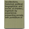 Recollections, Historical, Political, Biographical, And Social, Of Charles J. Ingersoll. By Experience, Presenting Annals, With Portraiture Of by Charles Jared Ingersoll