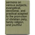 Sermons On Various Subjects, Evangelical, Devotional, And Practical Adapted To The Promotion Of Christian Piety, Family Religion, And Youthful
