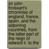 Sir John Froissart's Chronicles Of England, France, Spain, And The Adjoining Countries, From The Latter Part Of The Reign Of Edward Ii. To The door Jean Froissart
