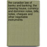 The Canadian Law Of Banks And Banking; The Clearing House, Currency And Dominion Notes, Bills, Notes, Cheques And Other Negotiable Instruments by John Delatre Falconbridge